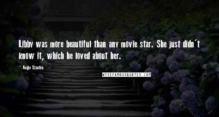 Angie Stanton Quotes: Libby was more beautiful than any movie star. She just didn't know it, which he loved about her.