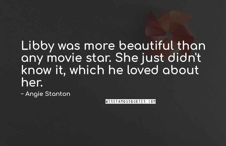 Angie Stanton Quotes: Libby was more beautiful than any movie star. She just didn't know it, which he loved about her.