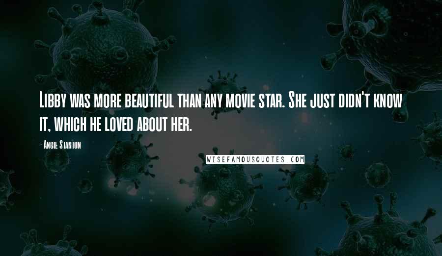 Angie Stanton Quotes: Libby was more beautiful than any movie star. She just didn't know it, which he loved about her.