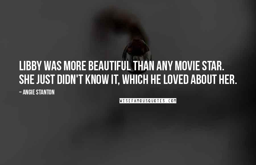 Angie Stanton Quotes: Libby was more beautiful than any movie star. She just didn't know it, which he loved about her.