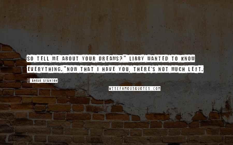 Angie Stanton Quotes: So tell me about your dreams?" Libby wanted to know everything."Now that I have you, there's not much left.