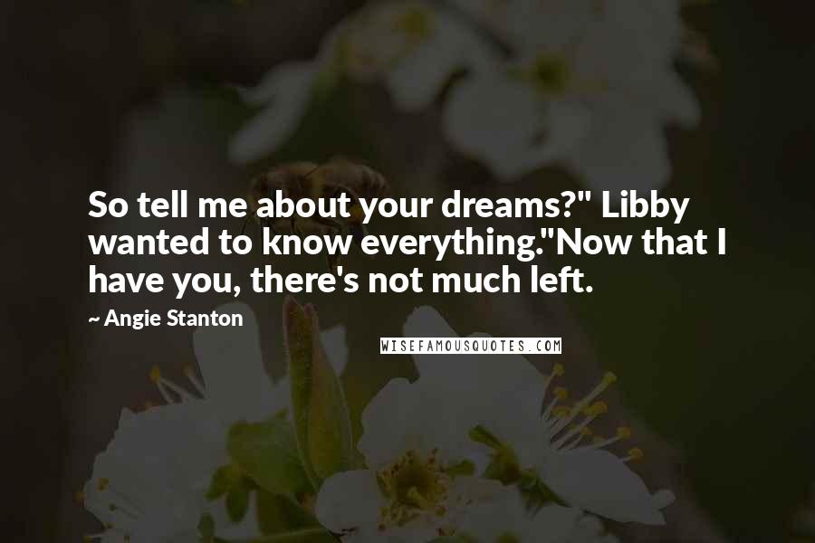 Angie Stanton Quotes: So tell me about your dreams?" Libby wanted to know everything."Now that I have you, there's not much left.