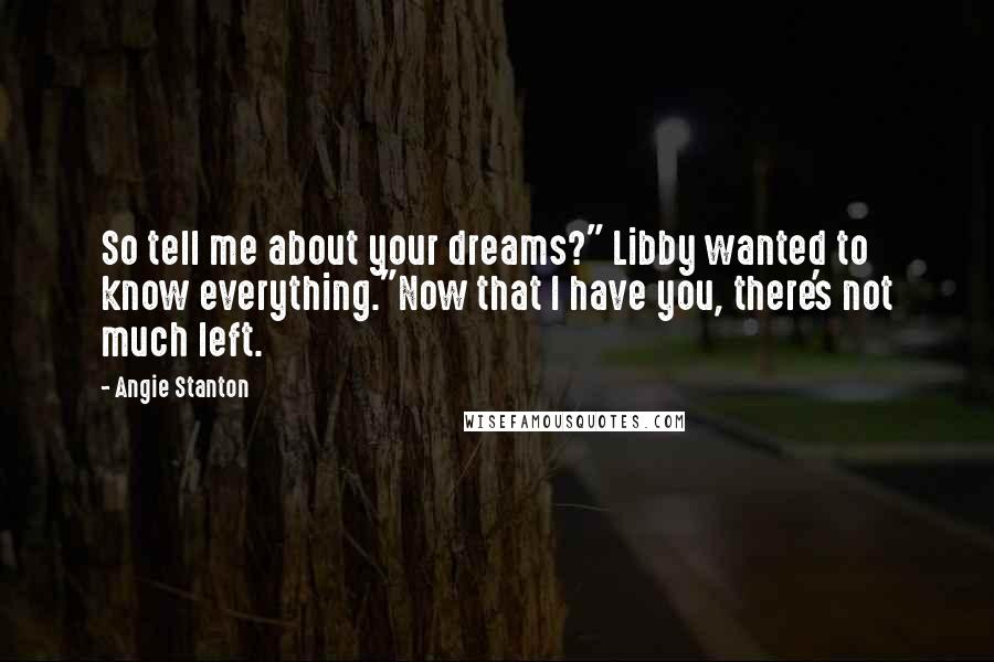 Angie Stanton Quotes: So tell me about your dreams?" Libby wanted to know everything."Now that I have you, there's not much left.