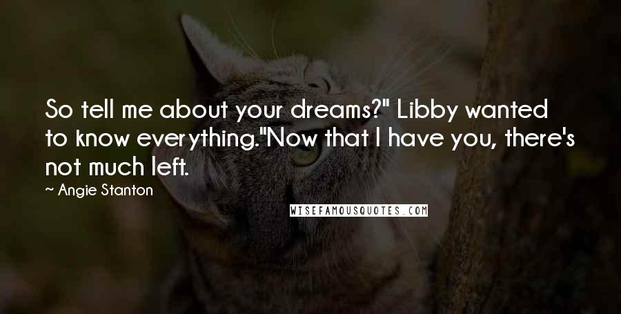 Angie Stanton Quotes: So tell me about your dreams?" Libby wanted to know everything."Now that I have you, there's not much left.