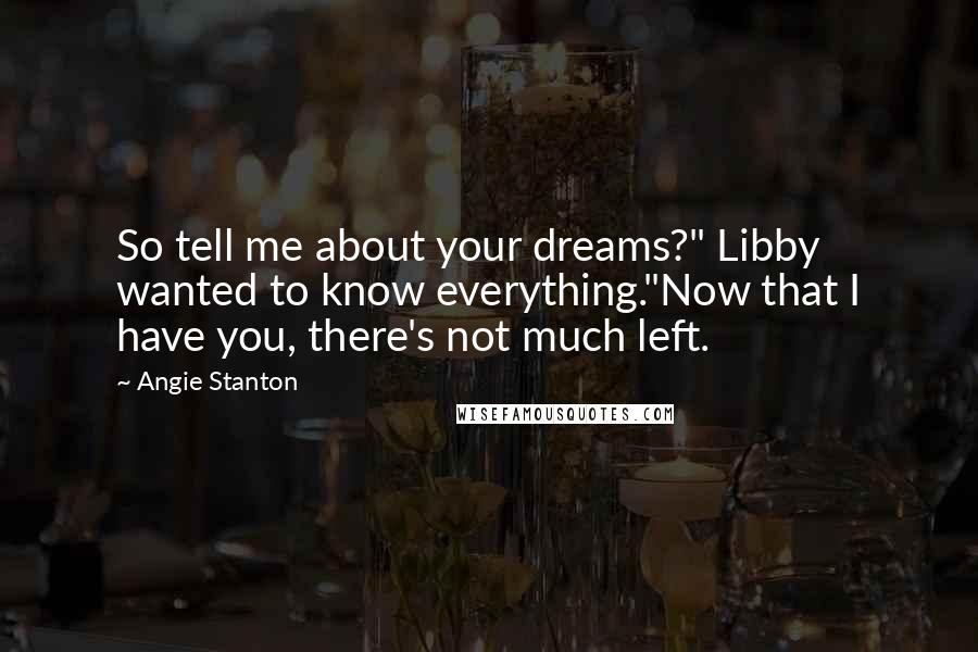 Angie Stanton Quotes: So tell me about your dreams?" Libby wanted to know everything."Now that I have you, there's not much left.