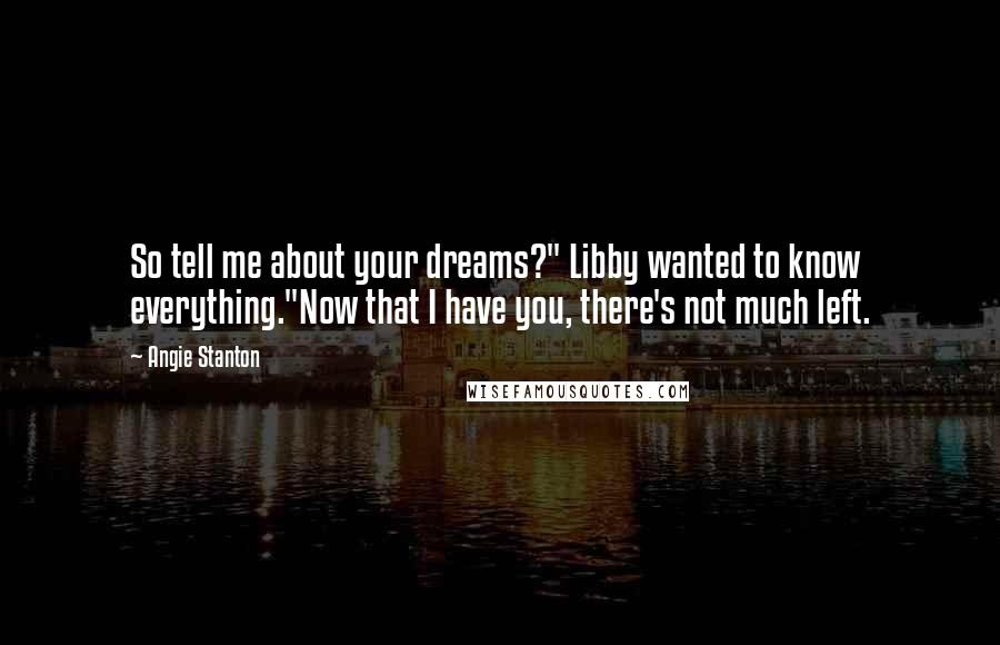 Angie Stanton Quotes: So tell me about your dreams?" Libby wanted to know everything."Now that I have you, there's not much left.