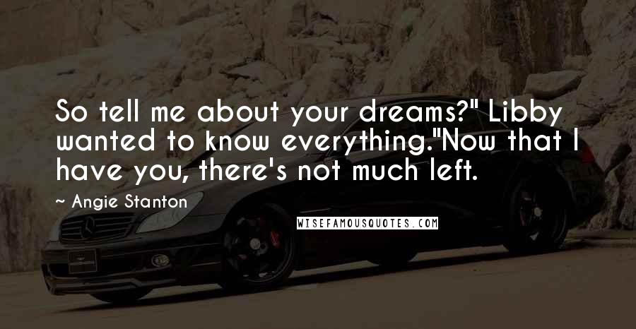 Angie Stanton Quotes: So tell me about your dreams?" Libby wanted to know everything."Now that I have you, there's not much left.