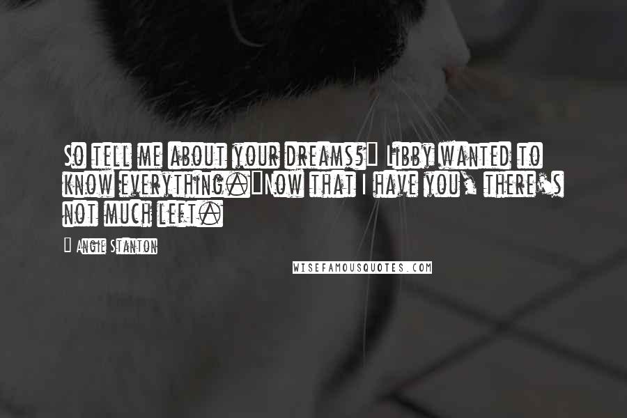 Angie Stanton Quotes: So tell me about your dreams?" Libby wanted to know everything."Now that I have you, there's not much left.