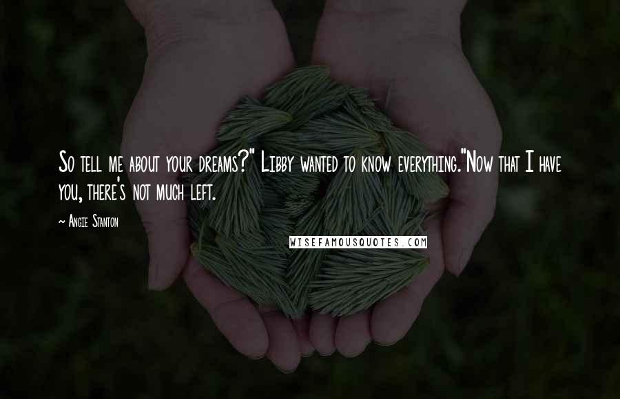 Angie Stanton Quotes: So tell me about your dreams?" Libby wanted to know everything."Now that I have you, there's not much left.