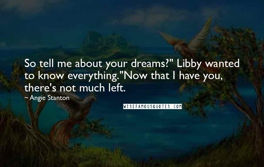 Angie Stanton Quotes: So tell me about your dreams?" Libby wanted to know everything."Now that I have you, there's not much left.