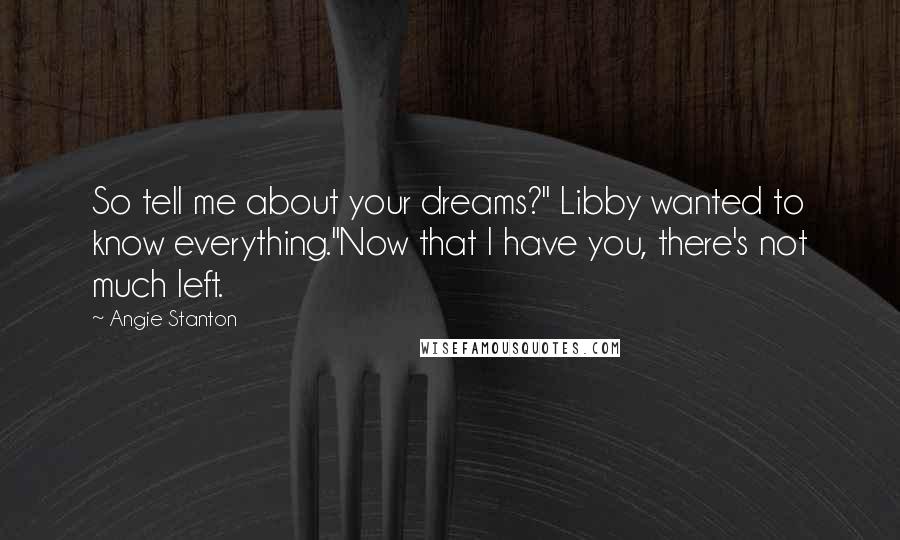 Angie Stanton Quotes: So tell me about your dreams?" Libby wanted to know everything."Now that I have you, there's not much left.