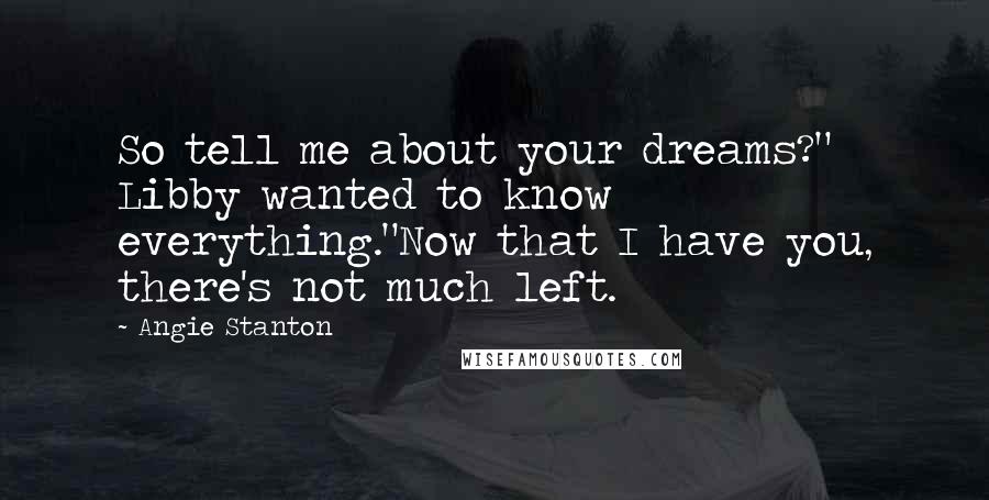 Angie Stanton Quotes: So tell me about your dreams?" Libby wanted to know everything."Now that I have you, there's not much left.