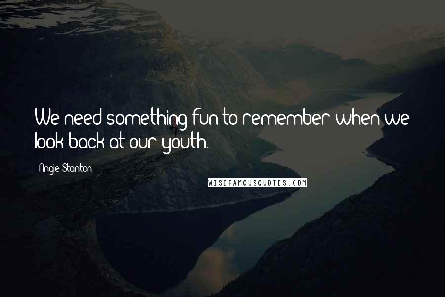 Angie Stanton Quotes: We need something fun to remember when we look back at our youth.