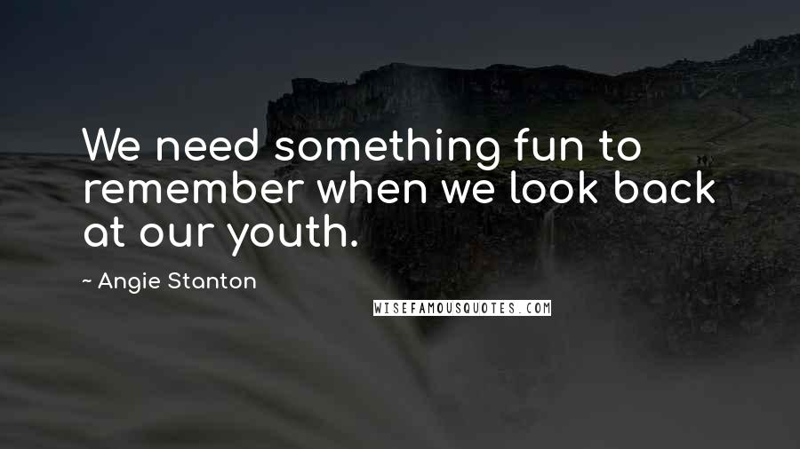 Angie Stanton Quotes: We need something fun to remember when we look back at our youth.