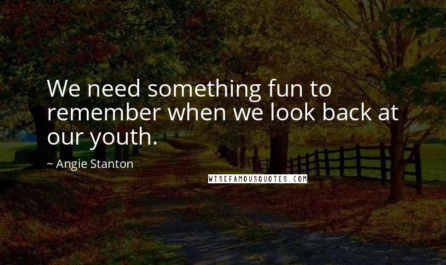 Angie Stanton Quotes: We need something fun to remember when we look back at our youth.