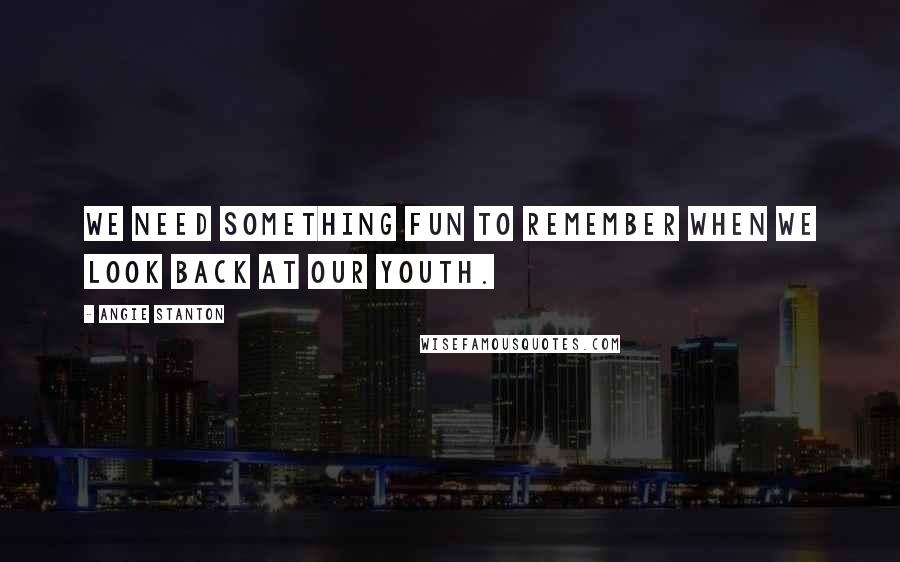 Angie Stanton Quotes: We need something fun to remember when we look back at our youth.