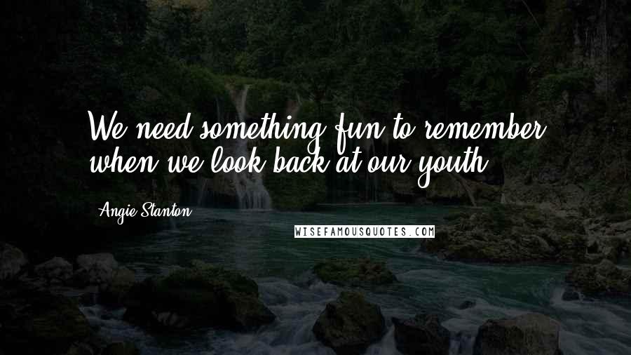 Angie Stanton Quotes: We need something fun to remember when we look back at our youth.