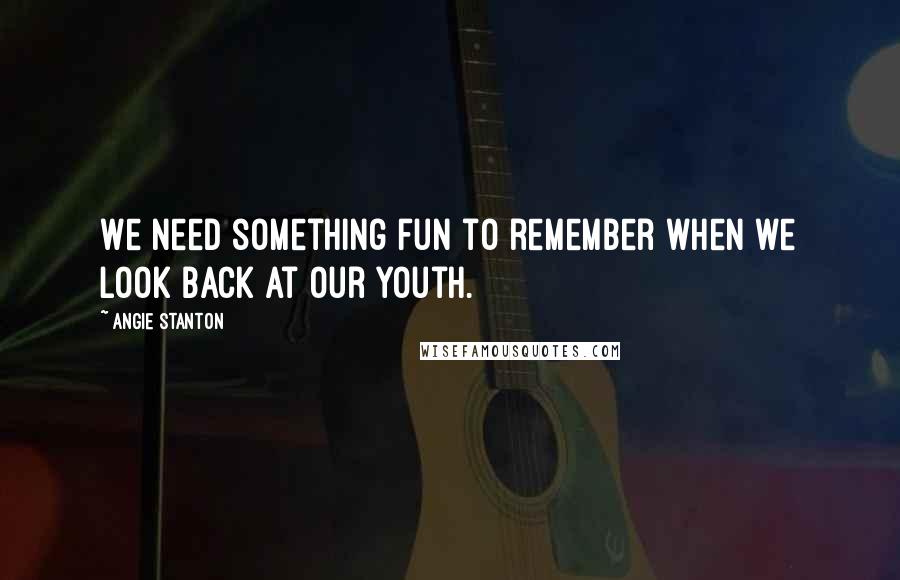 Angie Stanton Quotes: We need something fun to remember when we look back at our youth.