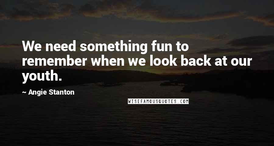 Angie Stanton Quotes: We need something fun to remember when we look back at our youth.
