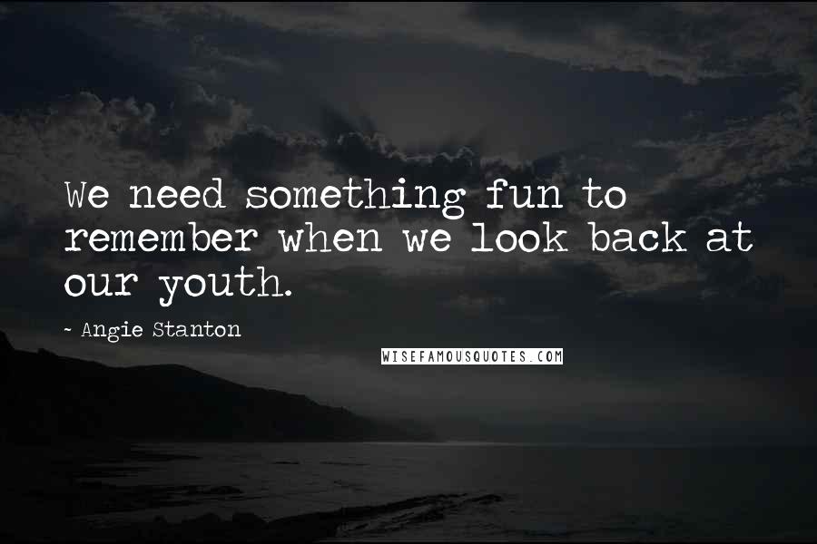 Angie Stanton Quotes: We need something fun to remember when we look back at our youth.