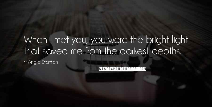 Angie Stanton Quotes: When I met you, you were the bright light that saved me from the darkest depths.