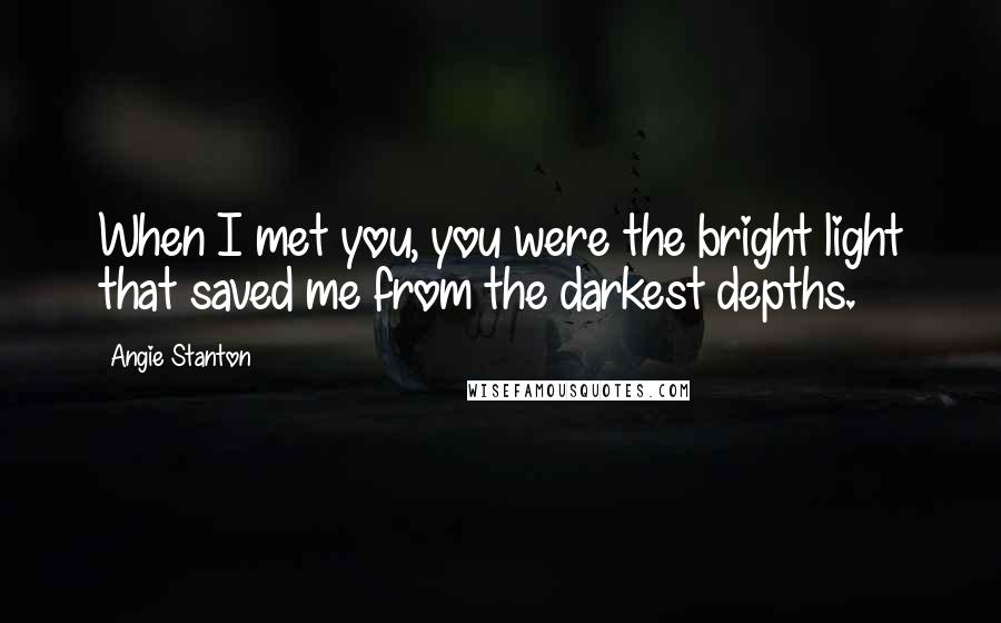 Angie Stanton Quotes: When I met you, you were the bright light that saved me from the darkest depths.