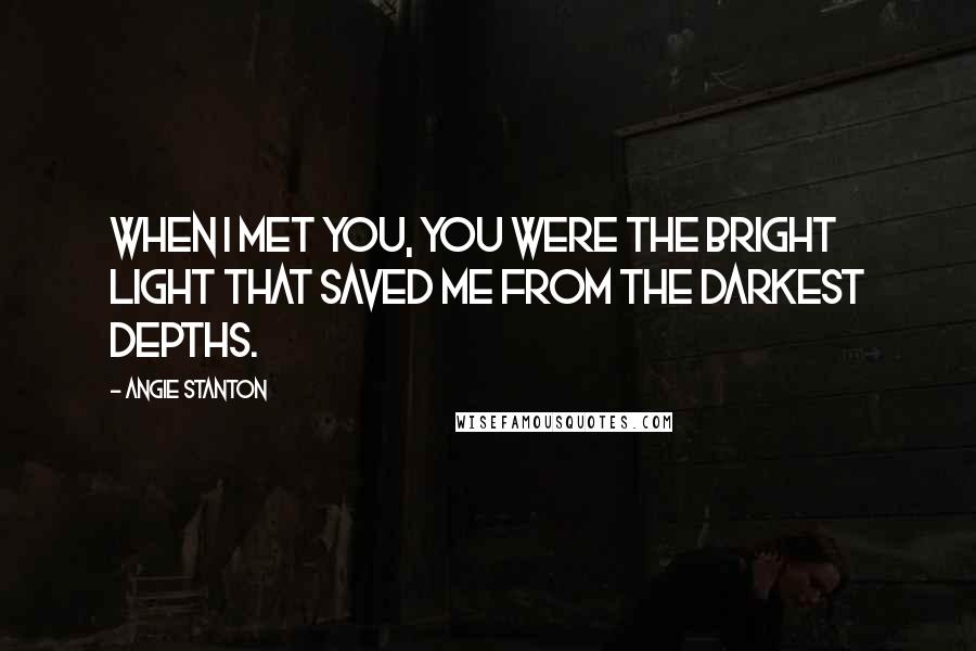 Angie Stanton Quotes: When I met you, you were the bright light that saved me from the darkest depths.