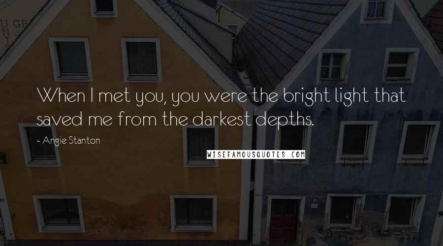 Angie Stanton Quotes: When I met you, you were the bright light that saved me from the darkest depths.