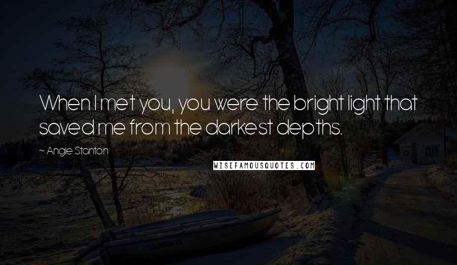 Angie Stanton Quotes: When I met you, you were the bright light that saved me from the darkest depths.