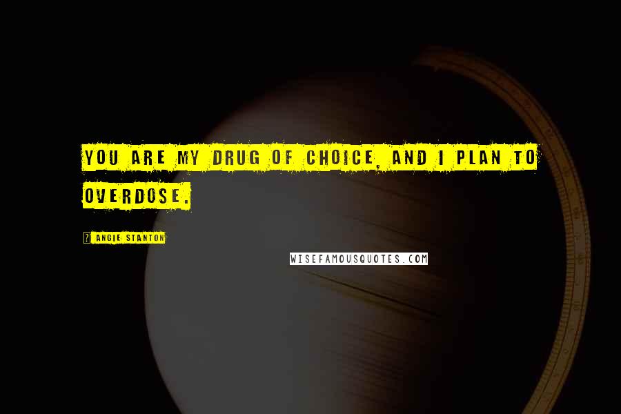Angie Stanton Quotes: You are my drug of choice, and I plan to overdose.