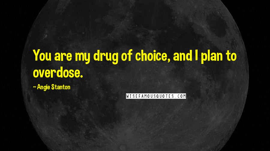 Angie Stanton Quotes: You are my drug of choice, and I plan to overdose.