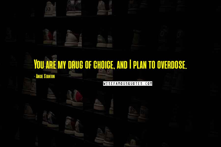 Angie Stanton Quotes: You are my drug of choice, and I plan to overdose.
