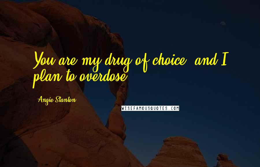Angie Stanton Quotes: You are my drug of choice, and I plan to overdose.