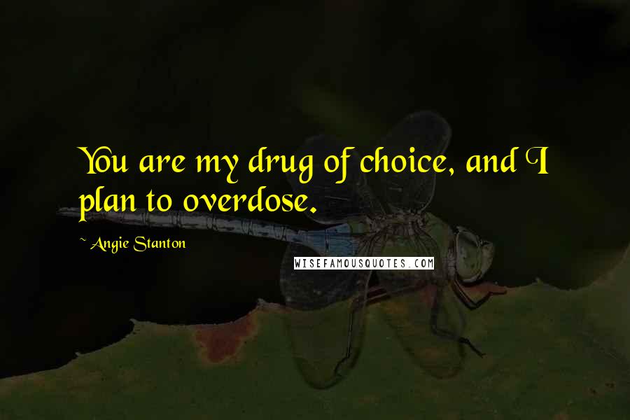 Angie Stanton Quotes: You are my drug of choice, and I plan to overdose.