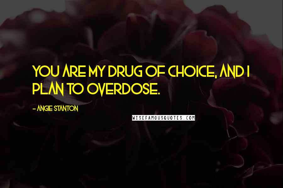 Angie Stanton Quotes: You are my drug of choice, and I plan to overdose.