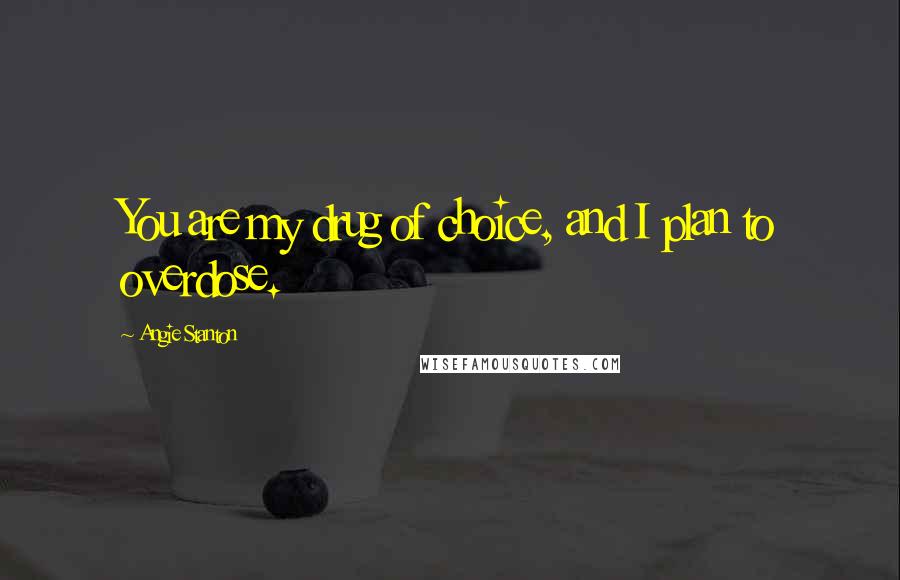 Angie Stanton Quotes: You are my drug of choice, and I plan to overdose.