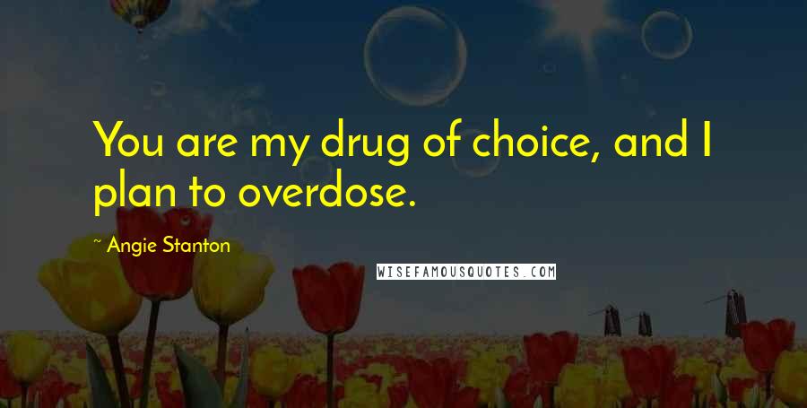 Angie Stanton Quotes: You are my drug of choice, and I plan to overdose.