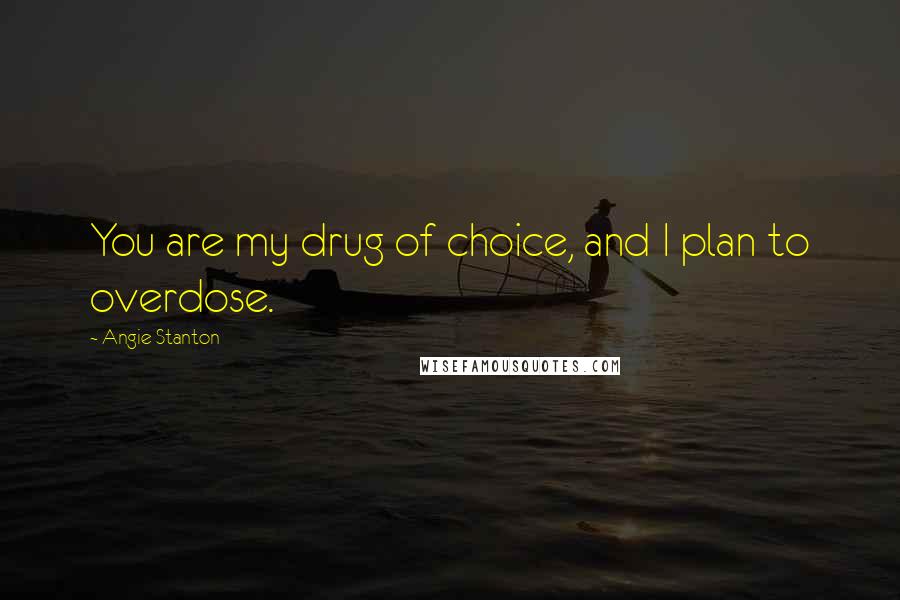 Angie Stanton Quotes: You are my drug of choice, and I plan to overdose.