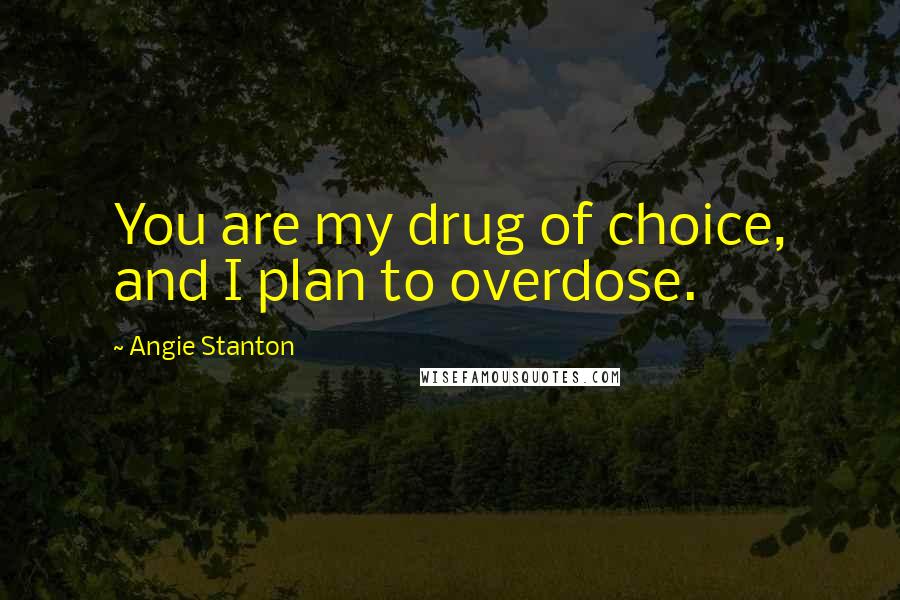 Angie Stanton Quotes: You are my drug of choice, and I plan to overdose.