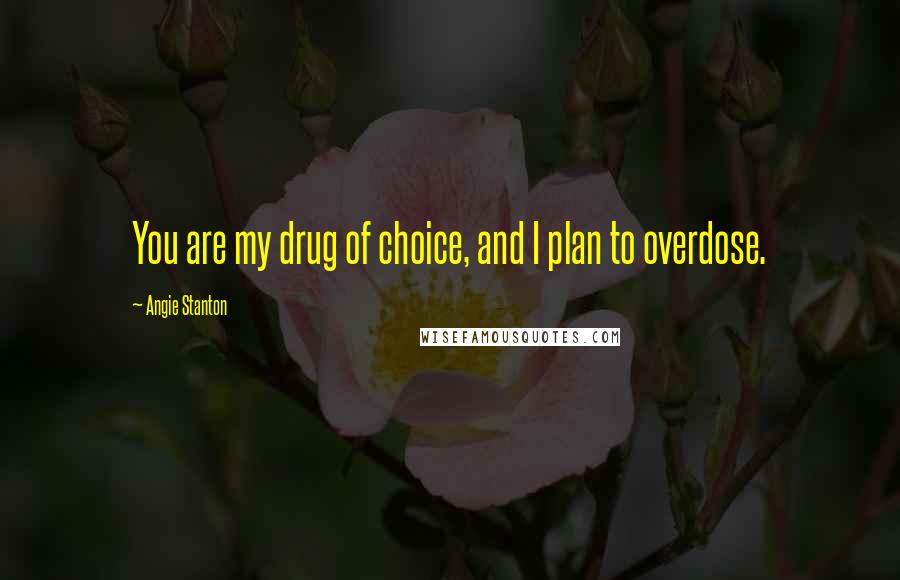 Angie Stanton Quotes: You are my drug of choice, and I plan to overdose.