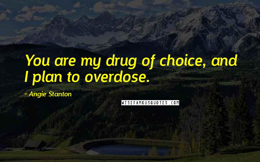 Angie Stanton Quotes: You are my drug of choice, and I plan to overdose.