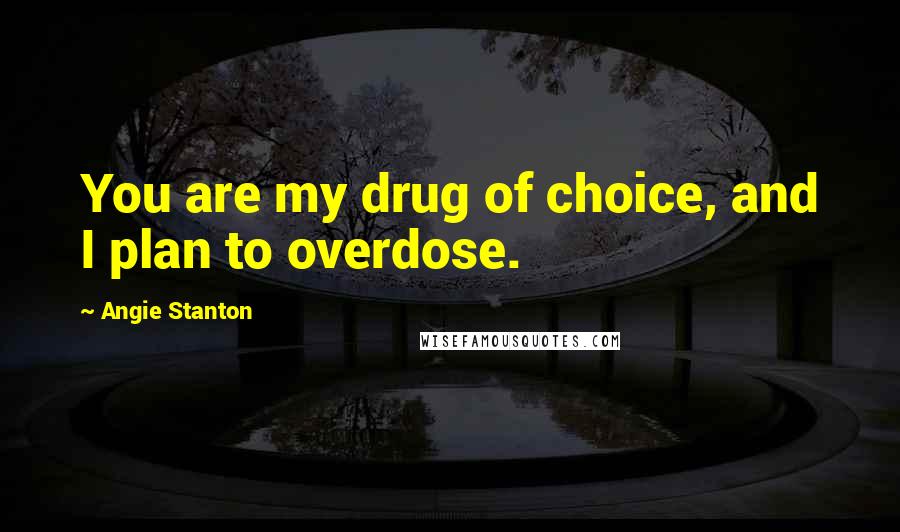 Angie Stanton Quotes: You are my drug of choice, and I plan to overdose.