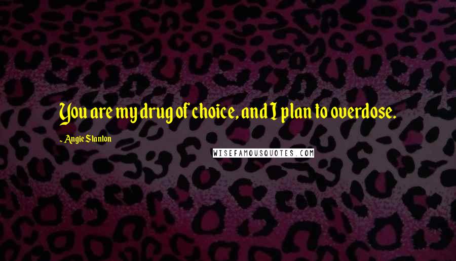 Angie Stanton Quotes: You are my drug of choice, and I plan to overdose.