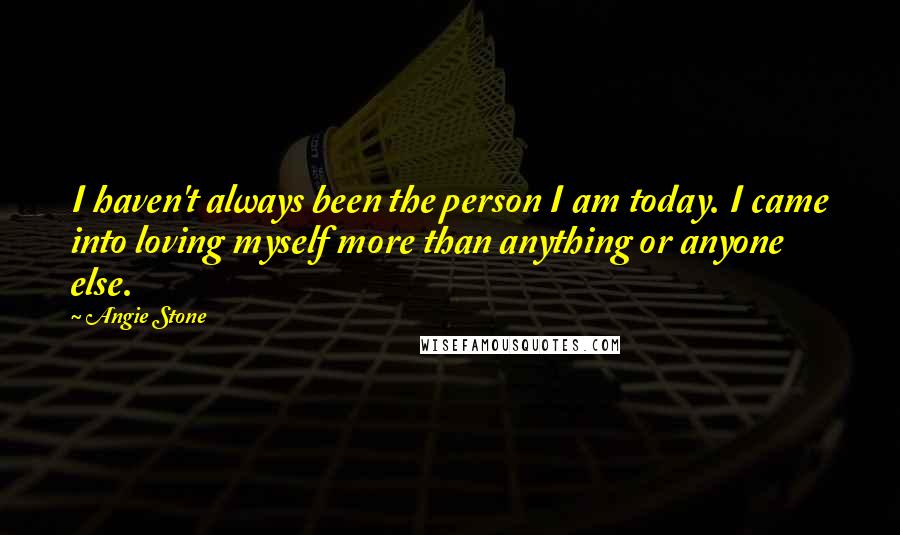 Angie Stone Quotes: I haven't always been the person I am today. I came into loving myself more than anything or anyone else.