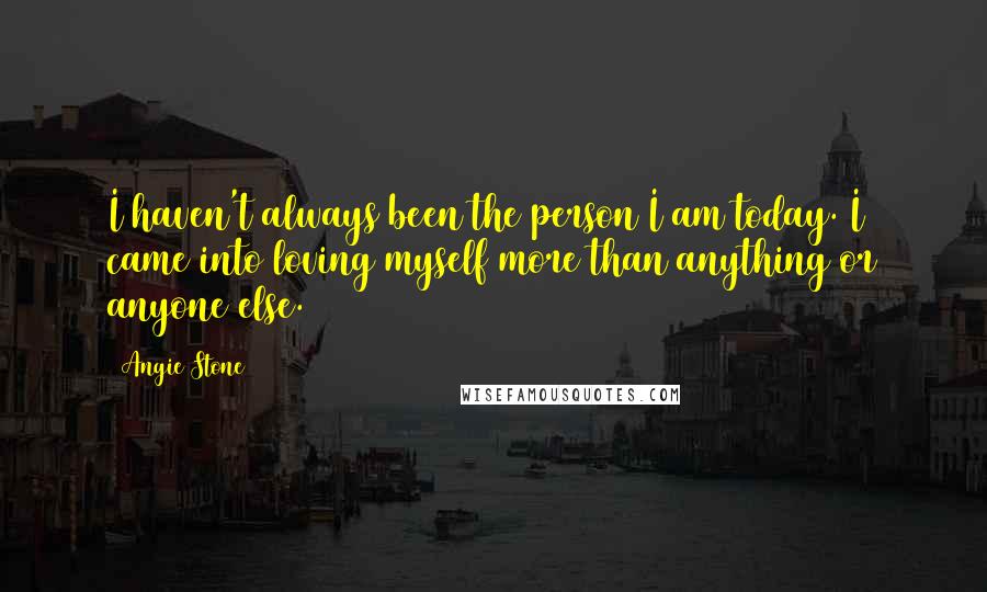 Angie Stone Quotes: I haven't always been the person I am today. I came into loving myself more than anything or anyone else.