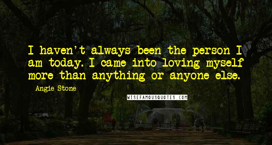 Angie Stone Quotes: I haven't always been the person I am today. I came into loving myself more than anything or anyone else.