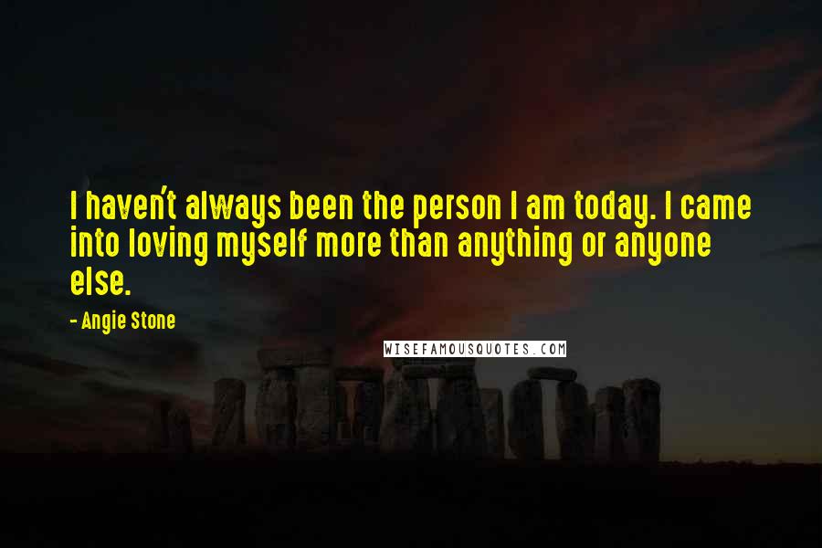 Angie Stone Quotes: I haven't always been the person I am today. I came into loving myself more than anything or anyone else.