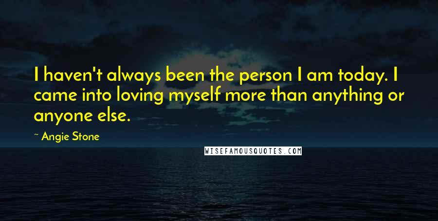 Angie Stone Quotes: I haven't always been the person I am today. I came into loving myself more than anything or anyone else.