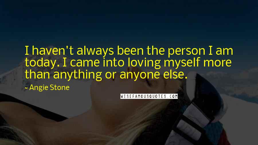 Angie Stone Quotes: I haven't always been the person I am today. I came into loving myself more than anything or anyone else.