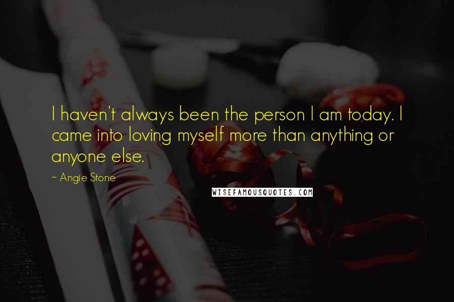 Angie Stone Quotes: I haven't always been the person I am today. I came into loving myself more than anything or anyone else.